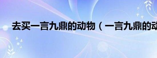 去买一言九鼎的动物（一言九鼎的动物）