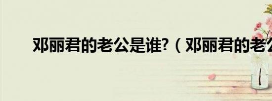 邓丽君的老公是谁?（邓丽君的老公）