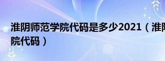 淮阴师范学院代码是多少2021（淮阴师范学院代码）