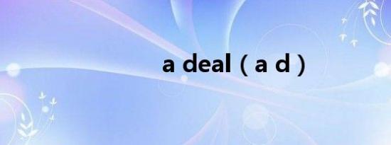 a deal（a d）