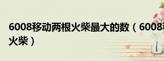 6008移动两根火柴最大的数（6008移动两根火柴）