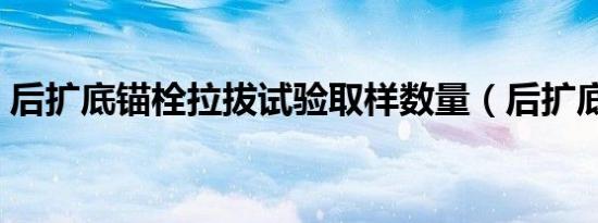 后扩底锚栓拉拔试验取样数量（后扩底锚栓）