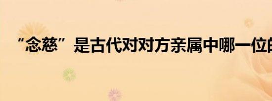 “念慈”是古代对对方亲属中哪一位的尊称