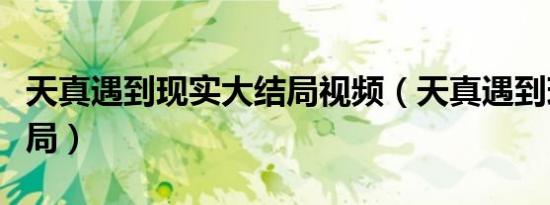 天真遇到现实大结局视频（天真遇到现实大结局）