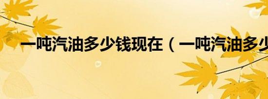 一吨汽油多少钱现在（一吨汽油多少钱）