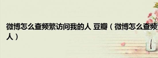 微博怎么查频繁访问我的人 豆瓣（微博怎么查频繁访问我的人）