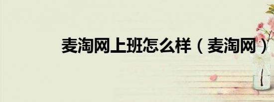 麦淘网上班怎么样（麦淘网）