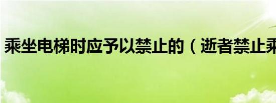 乘坐电梯时应予以禁止的（逝者禁止乘电梯）