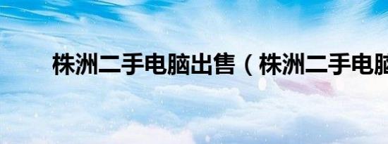 株洲二手电脑出售（株洲二手电脑）