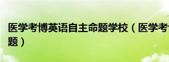 医学考博英语自主命题学校（医学考博自主命题）