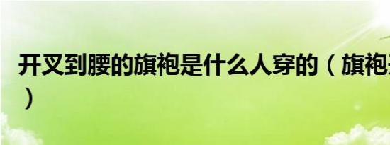 开叉到腰的旗袍是什么人穿的（旗袍开叉到腰）