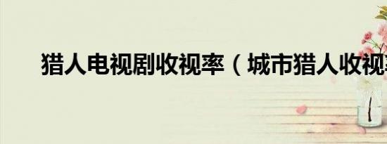猎人电视剧收视率（城市猎人收视率）