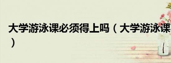 大学游泳课必须得上吗（大学游泳课不尴尬吗）
