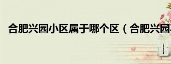 合肥兴园小区属于哪个区（合肥兴园小区）