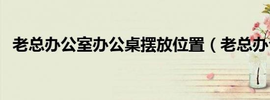 老总办公室办公桌摆放位置（老总办公室）