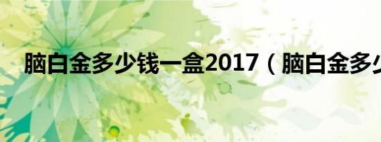 脑白金多少钱一盒2017（脑白金多少钱）