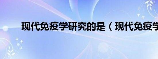 现代免疫学研究的是（现代免疫学）