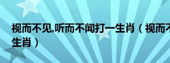 视而不见,听而不闻打一生肖（视而不见打一生肖）
