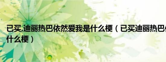 已买,迪丽热巴依然爱我是什么梗（已买迪丽热巴依然爱我是什么梗）
