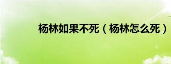 杨林如果不死（杨林怎么死）