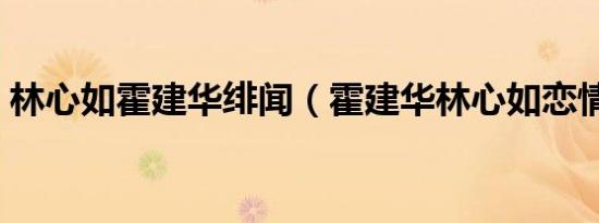 林心如霍建华绯闻（霍建华林心如恋情曝光）