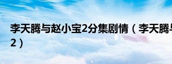 李天腾与赵小宝2分集剧情（李天腾与赵小宝2）