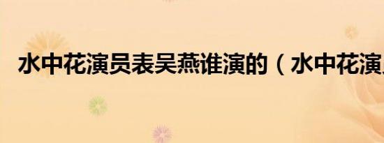 水中花演员表吴燕谁演的（水中花演员表）