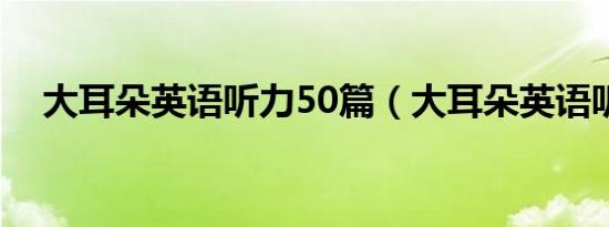大耳朵英语听力50篇（大耳朵英语听力）