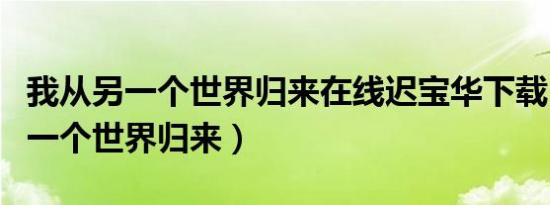 我从另一个世界归来在线迟宝华下载（我从另一个世界归来）