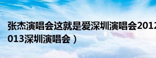 张杰演唱会这就是爱深圳演唱会2012（张杰2013深圳演唱会）