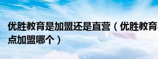 优胜教育是加盟还是直营（优胜教育与东方沸点加盟哪个）