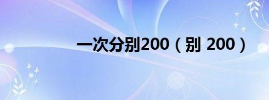 一次分别200（别 200）
