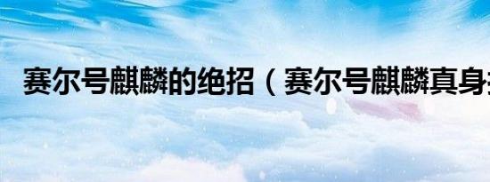 赛尔号麒麟的绝招（赛尔号麒麟真身打法）
