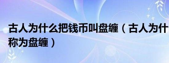 古人为什么把钱币叫盘缠（古人为什么把钱币称为盘缠）