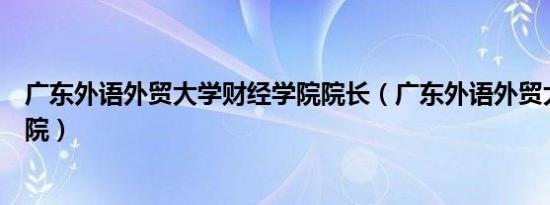 广东外语外贸大学财经学院院长（广东外语外贸大学财经学院）