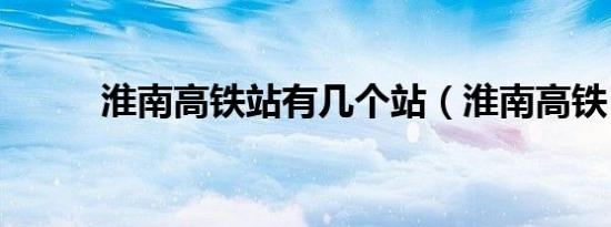 淮南高铁站有几个站（淮南高铁）