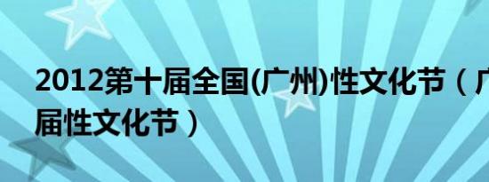 2012第十届全国(广州)性文化节（广州第十届性文化节）