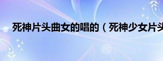 死神片头曲女的唱的（死神少女片头曲）