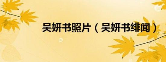 吴妍书照片（吴妍书绯闻）