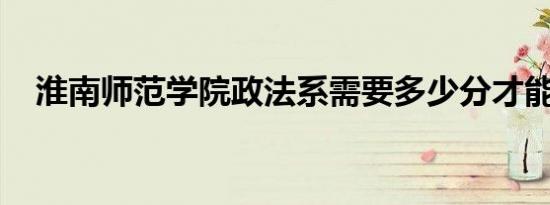 淮南师范学院政法系需要多少分才能考上