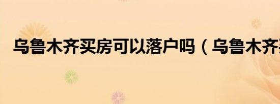 乌鲁木齐买房可以落户吗（乌鲁木齐买房）