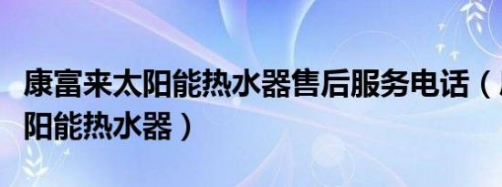 康富来太阳能热水器售后服务电话（康富来太阳能热水器）
