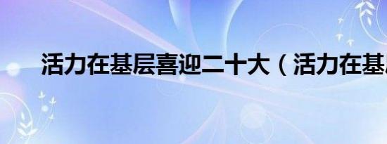 活力在基层喜迎二十大（活力在基层）