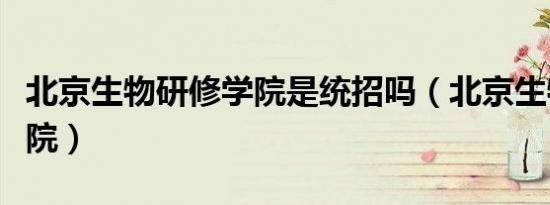 北京生物研修学院是统招吗（北京生物研修学院）