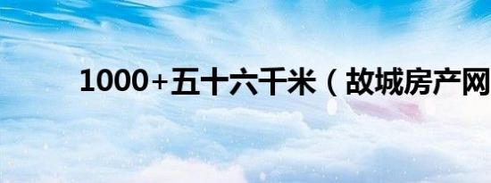 1000+五十六千米（故城房产网）
