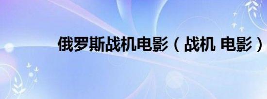 俄罗斯战机电影（战机 电影）