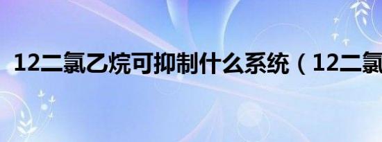 12二氯乙烷可抑制什么系统（12二氯乙烷）