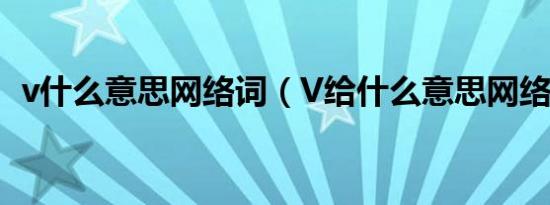 v什么意思网络词（V给什么意思网络用语）