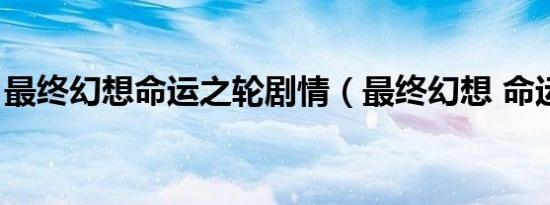 最终幻想命运之轮剧情（最终幻想 命运之轮）