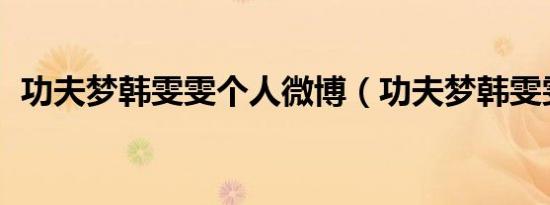 功夫梦韩雯雯个人微博（功夫梦韩雯雯qq）